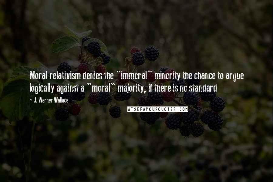 J. Warner Wallace Quotes: Moral relativism denies the "immoral" minority the chance to argue logically against a "moral" majority, if there is no standard