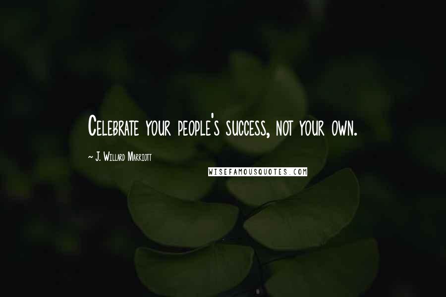 J. Willard Marriott Quotes: Celebrate your people's success, not your own.