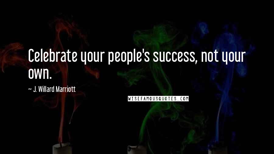 J. Willard Marriott Quotes: Celebrate your people's success, not your own.