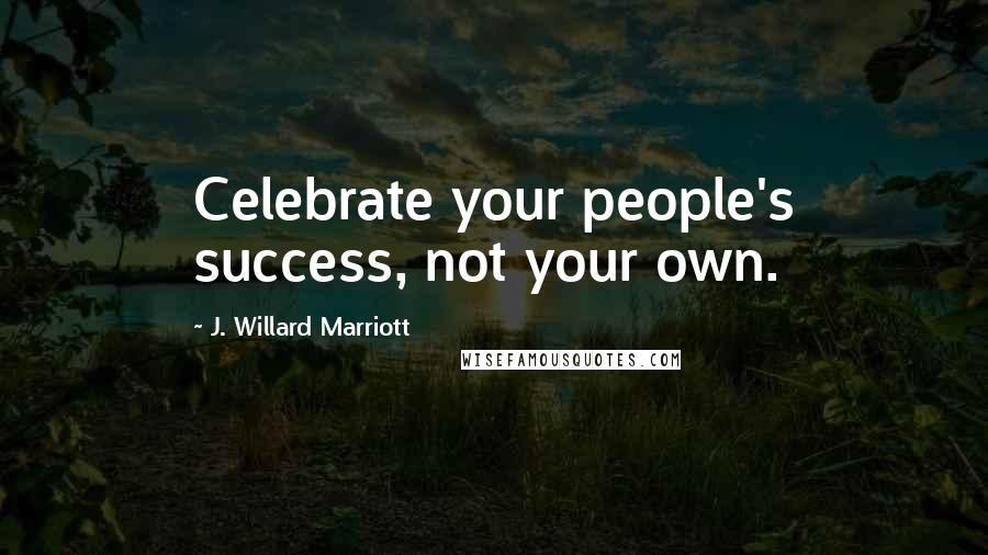 J. Willard Marriott Quotes: Celebrate your people's success, not your own.