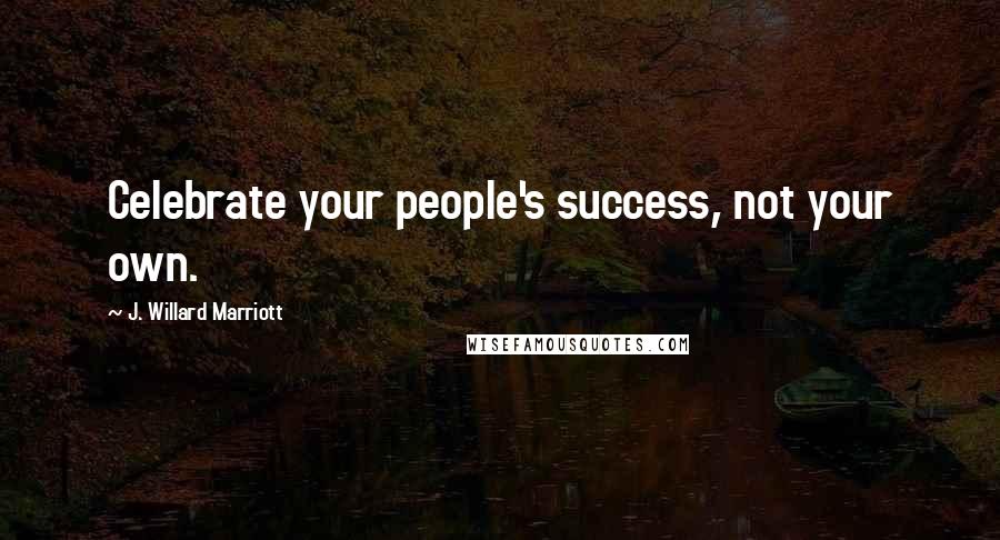 J. Willard Marriott Quotes: Celebrate your people's success, not your own.