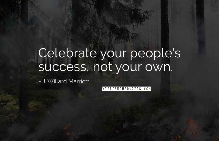 J. Willard Marriott Quotes: Celebrate your people's success, not your own.