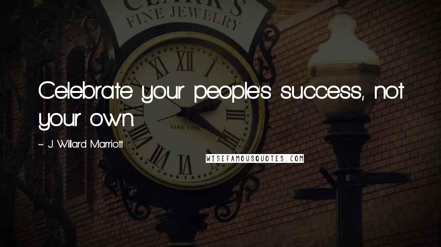 J. Willard Marriott Quotes: Celebrate your people's success, not your own.