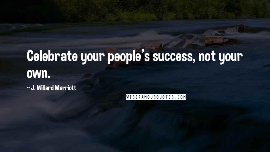 J. Willard Marriott Quotes: Celebrate your people's success, not your own.