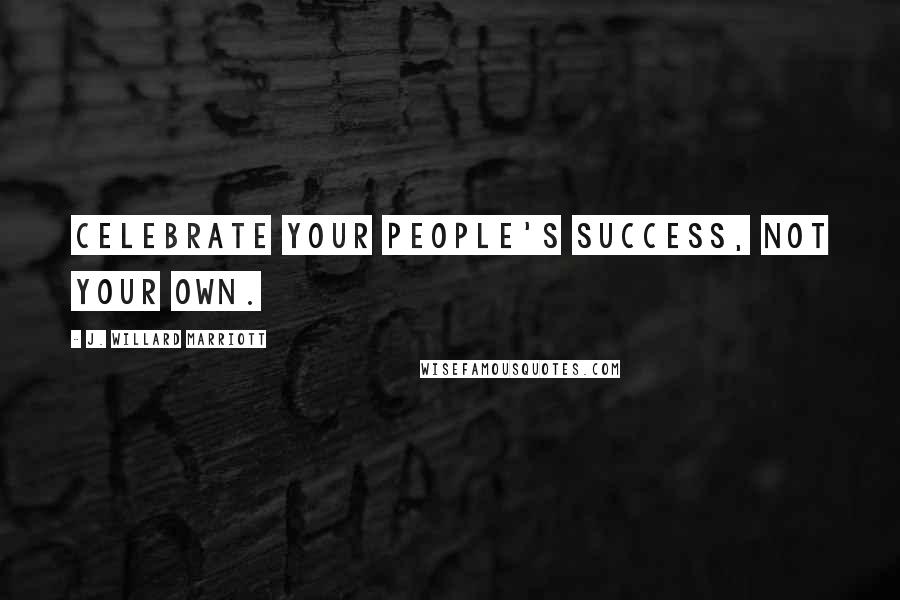 J. Willard Marriott Quotes: Celebrate your people's success, not your own.