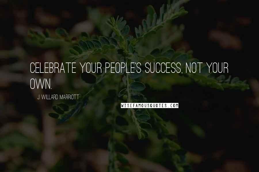 J. Willard Marriott Quotes: Celebrate your people's success, not your own.