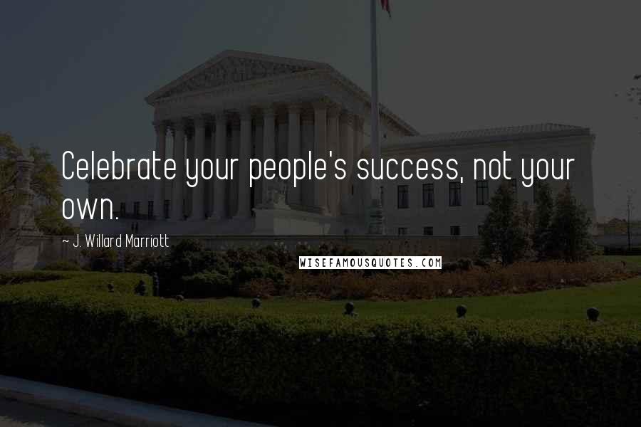 J. Willard Marriott Quotes: Celebrate your people's success, not your own.