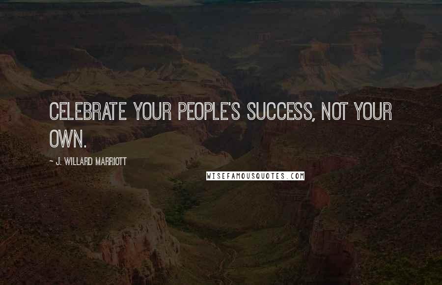 J. Willard Marriott Quotes: Celebrate your people's success, not your own.