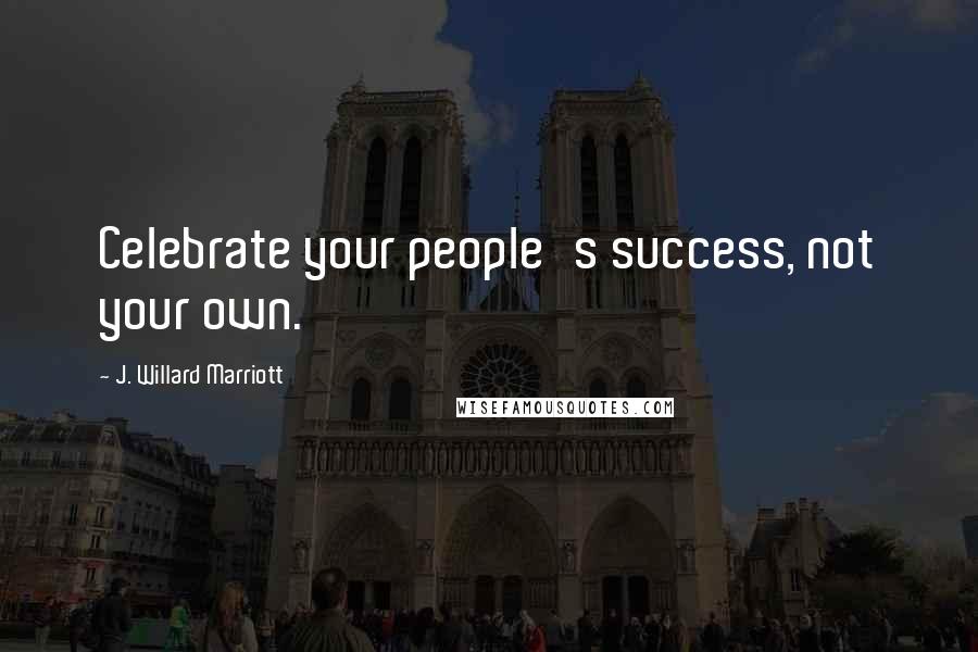 J. Willard Marriott Quotes: Celebrate your people's success, not your own.