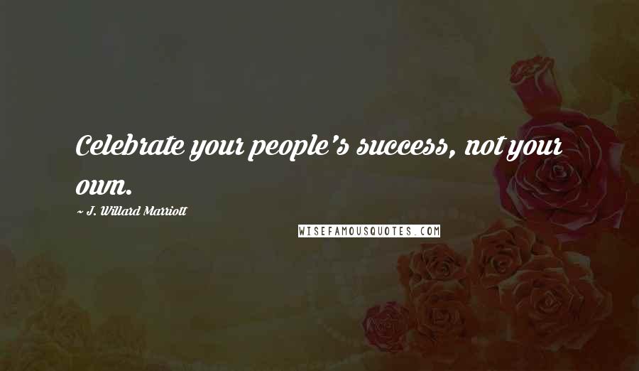 J. Willard Marriott Quotes: Celebrate your people's success, not your own.