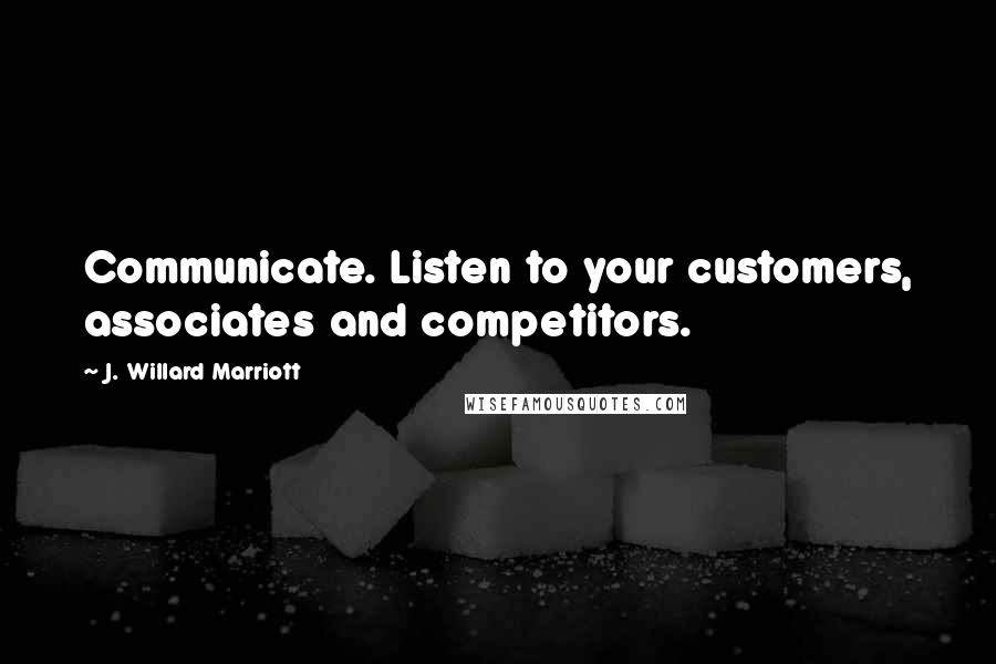 J. Willard Marriott Quotes: Communicate. Listen to your customers, associates and competitors.