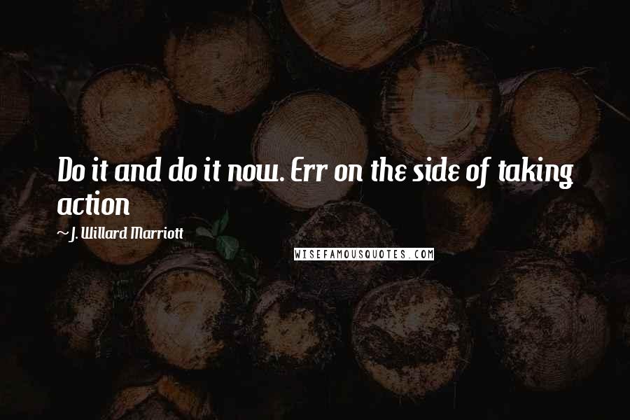 J. Willard Marriott Quotes: Do it and do it now. Err on the side of taking action