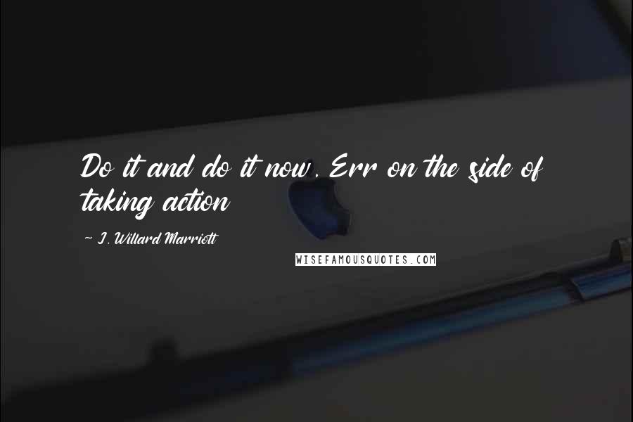 J. Willard Marriott Quotes: Do it and do it now. Err on the side of taking action