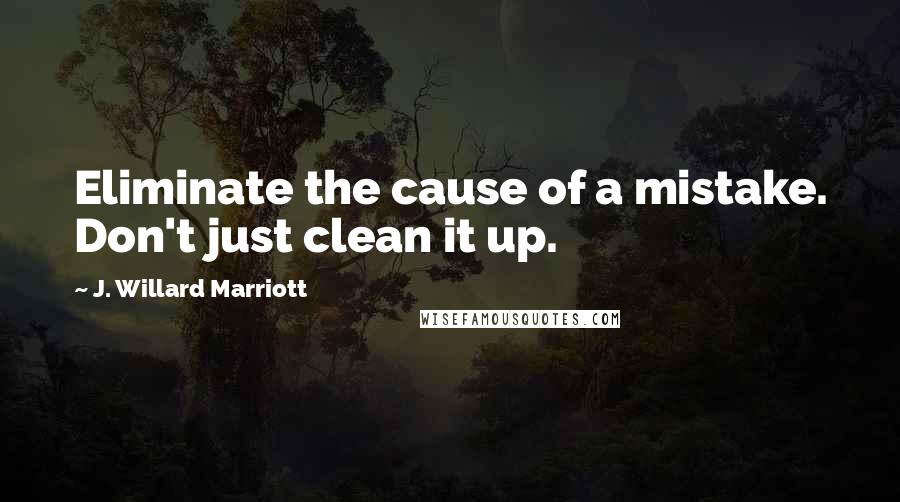 J. Willard Marriott Quotes: Eliminate the cause of a mistake. Don't just clean it up.