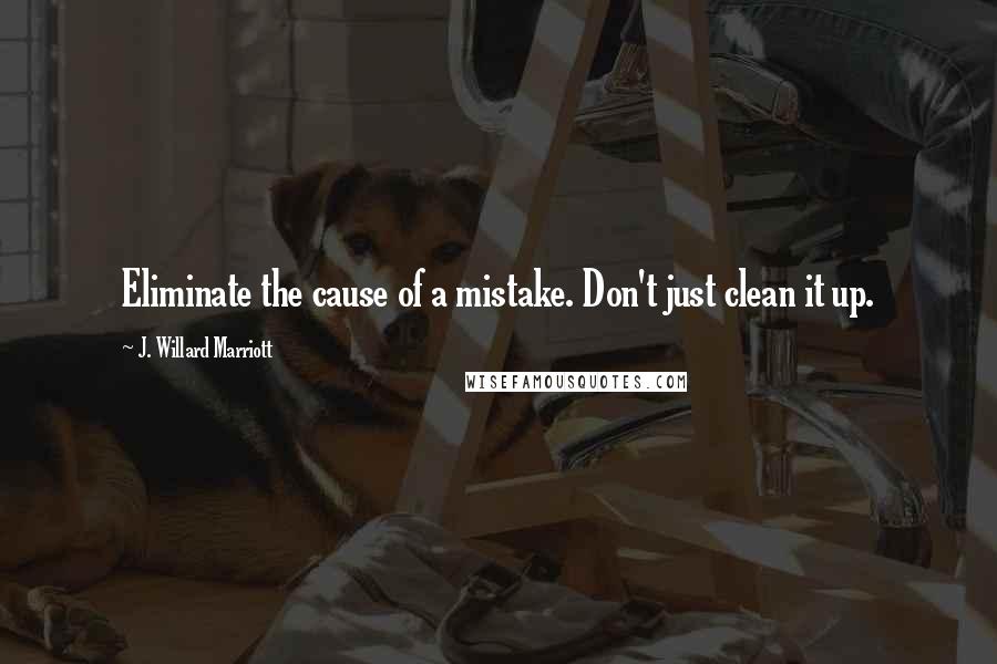 J. Willard Marriott Quotes: Eliminate the cause of a mistake. Don't just clean it up.