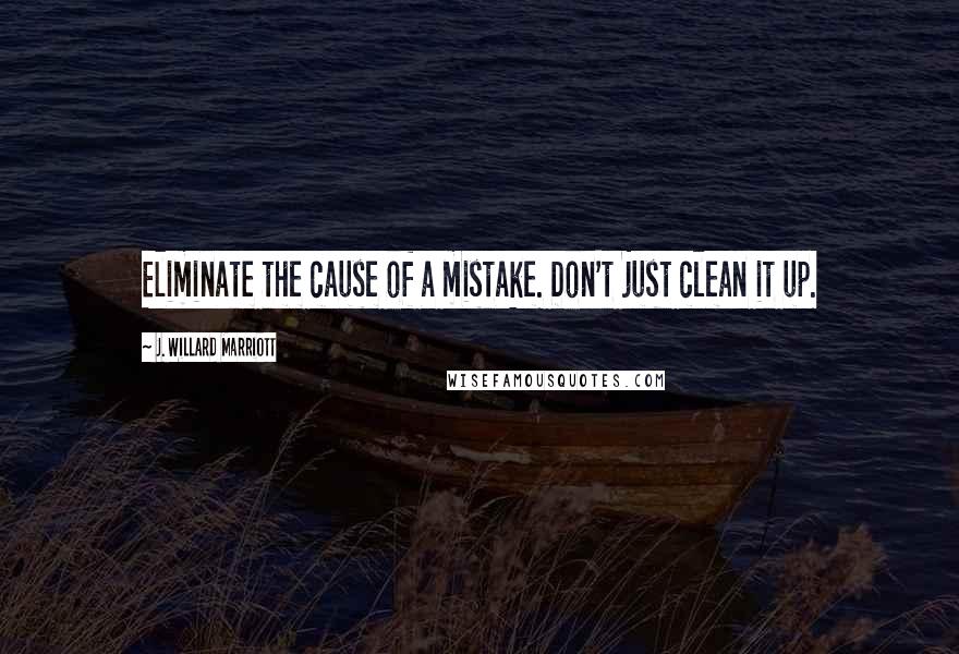 J. Willard Marriott Quotes: Eliminate the cause of a mistake. Don't just clean it up.