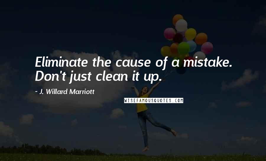 J. Willard Marriott Quotes: Eliminate the cause of a mistake. Don't just clean it up.