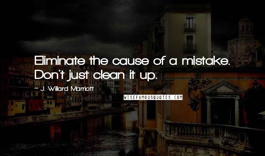 J. Willard Marriott Quotes: Eliminate the cause of a mistake. Don't just clean it up.