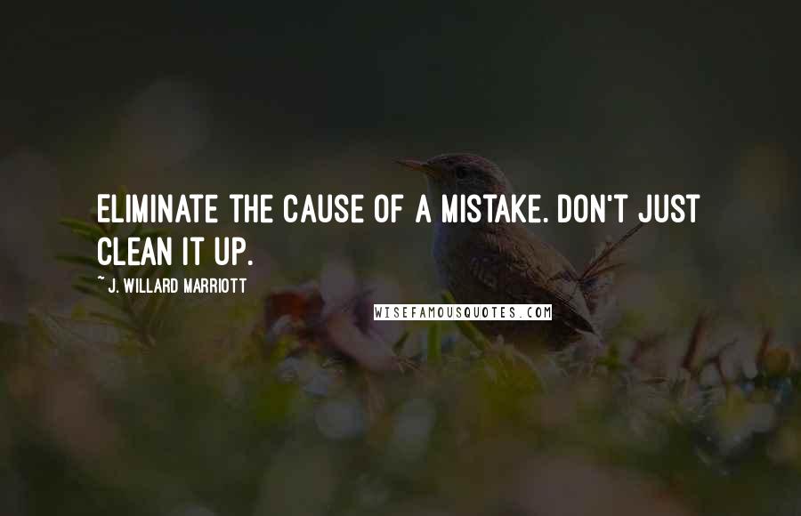 J. Willard Marriott Quotes: Eliminate the cause of a mistake. Don't just clean it up.