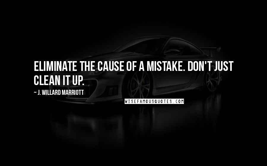 J. Willard Marriott Quotes: Eliminate the cause of a mistake. Don't just clean it up.