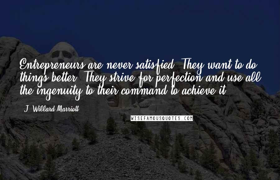 J. Willard Marriott Quotes: Entrepreneurs are never satisfied. They want to do things better. They strive for perfection and use all the ingenuity to their command to achieve it.