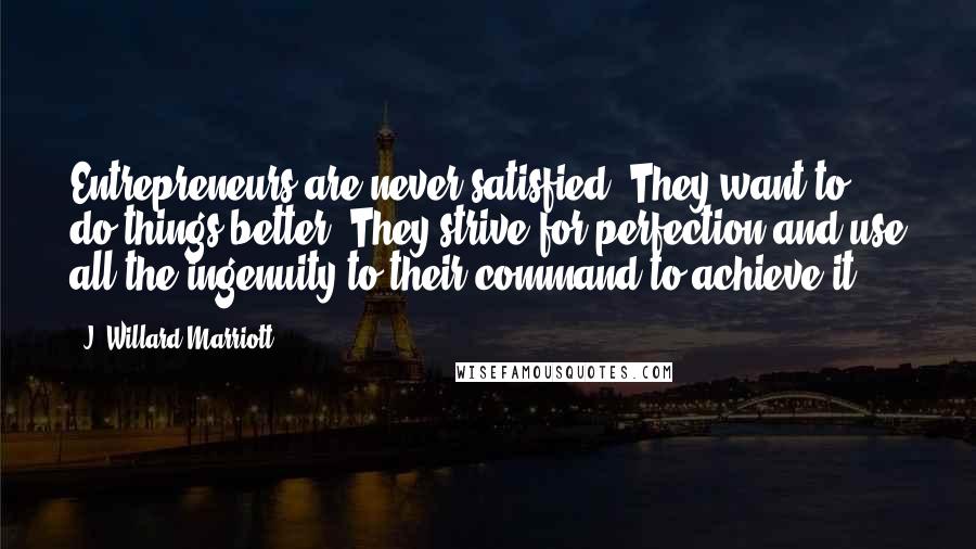 J. Willard Marriott Quotes: Entrepreneurs are never satisfied. They want to do things better. They strive for perfection and use all the ingenuity to their command to achieve it.