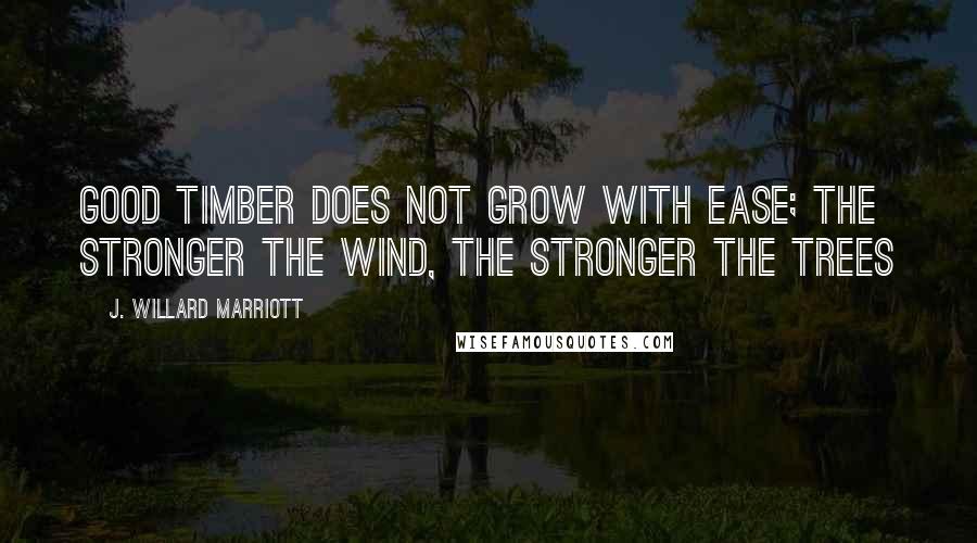 J. Willard Marriott Quotes: Good timber does not grow with ease; the stronger the wind, the stronger the trees