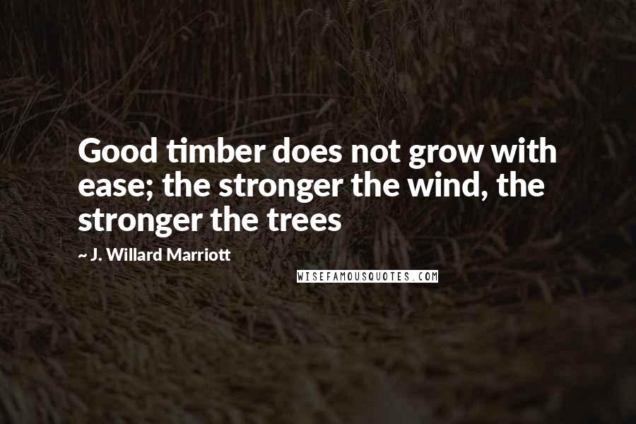 J. Willard Marriott Quotes: Good timber does not grow with ease; the stronger the wind, the stronger the trees