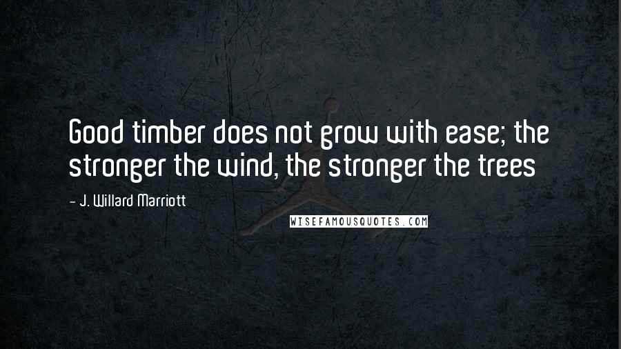 J. Willard Marriott Quotes: Good timber does not grow with ease; the stronger the wind, the stronger the trees