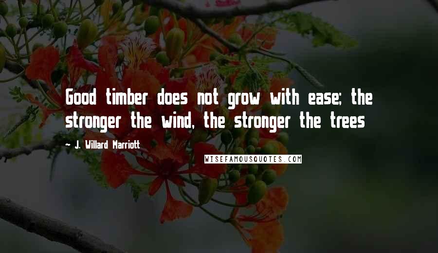 J. Willard Marriott Quotes: Good timber does not grow with ease; the stronger the wind, the stronger the trees