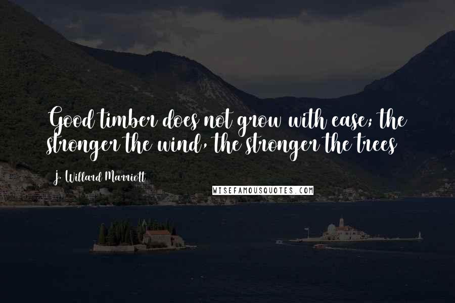 J. Willard Marriott Quotes: Good timber does not grow with ease; the stronger the wind, the stronger the trees