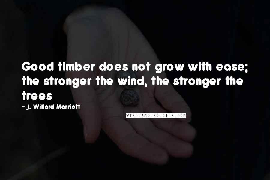 J. Willard Marriott Quotes: Good timber does not grow with ease; the stronger the wind, the stronger the trees