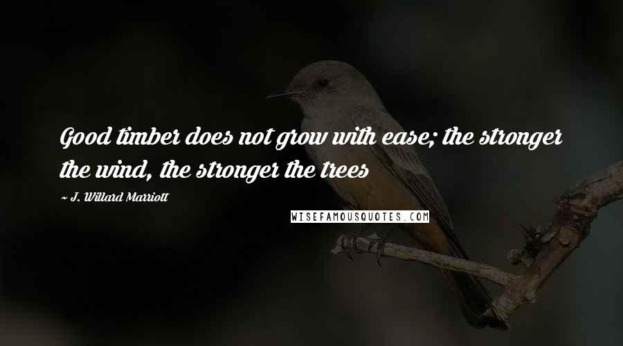 J. Willard Marriott Quotes: Good timber does not grow with ease; the stronger the wind, the stronger the trees