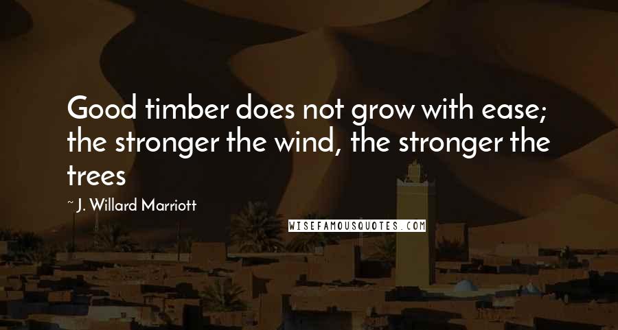 J. Willard Marriott Quotes: Good timber does not grow with ease; the stronger the wind, the stronger the trees