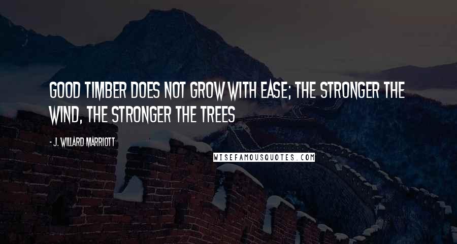 J. Willard Marriott Quotes: Good timber does not grow with ease; the stronger the wind, the stronger the trees