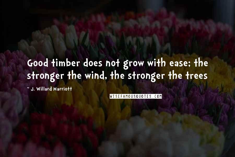 J. Willard Marriott Quotes: Good timber does not grow with ease; the stronger the wind, the stronger the trees