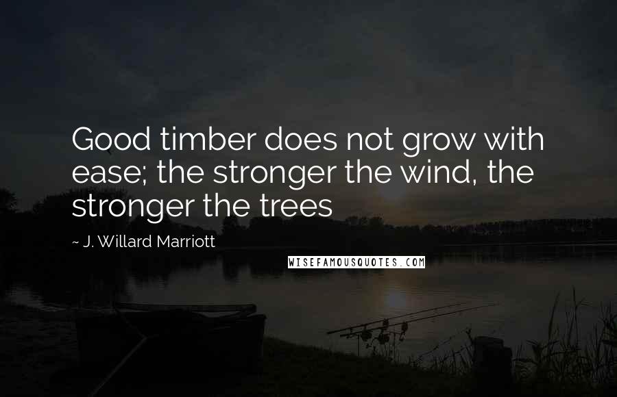 J. Willard Marriott Quotes: Good timber does not grow with ease; the stronger the wind, the stronger the trees