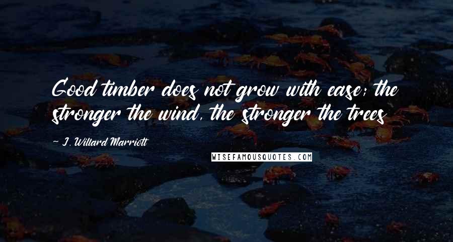 J. Willard Marriott Quotes: Good timber does not grow with ease; the stronger the wind, the stronger the trees