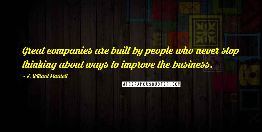 J. Willard Marriott Quotes: Great companies are built by people who never stop thinking about ways to improve the business.