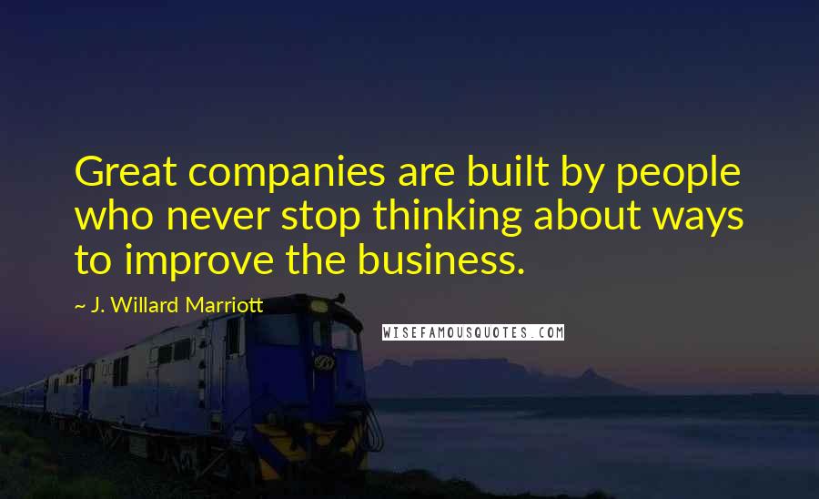 J. Willard Marriott Quotes: Great companies are built by people who never stop thinking about ways to improve the business.