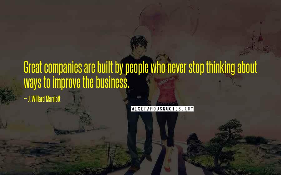 J. Willard Marriott Quotes: Great companies are built by people who never stop thinking about ways to improve the business.