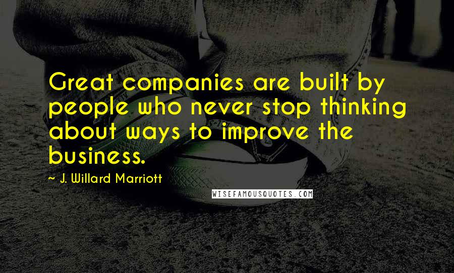 J. Willard Marriott Quotes: Great companies are built by people who never stop thinking about ways to improve the business.