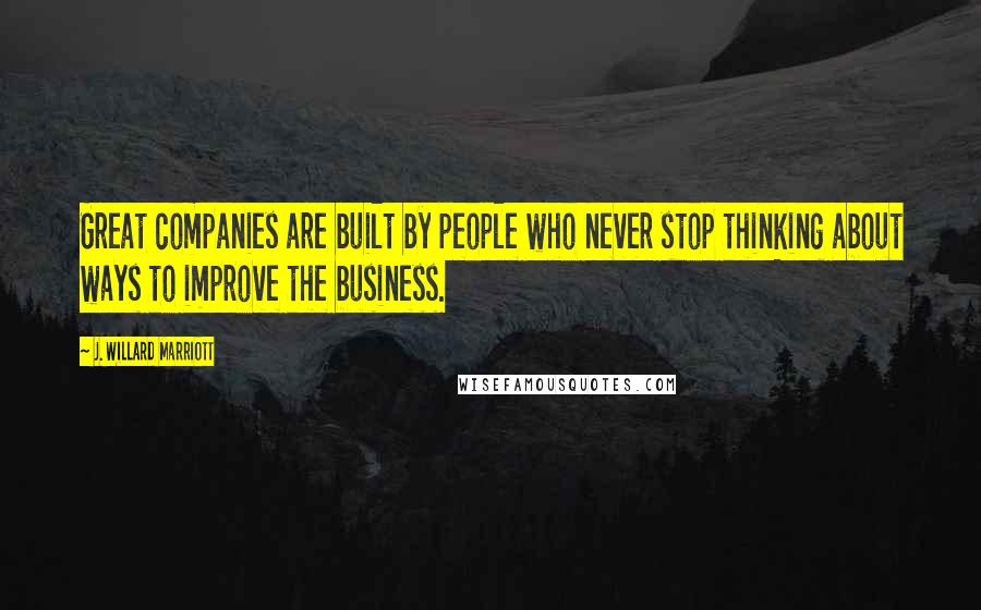 J. Willard Marriott Quotes: Great companies are built by people who never stop thinking about ways to improve the business.