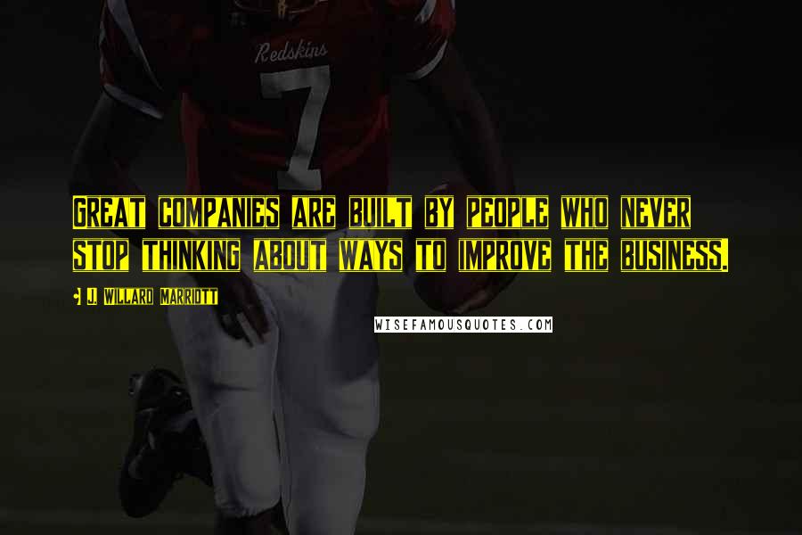 J. Willard Marriott Quotes: Great companies are built by people who never stop thinking about ways to improve the business.