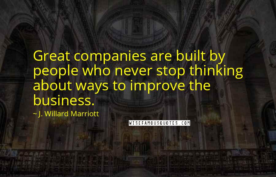 J. Willard Marriott Quotes: Great companies are built by people who never stop thinking about ways to improve the business.