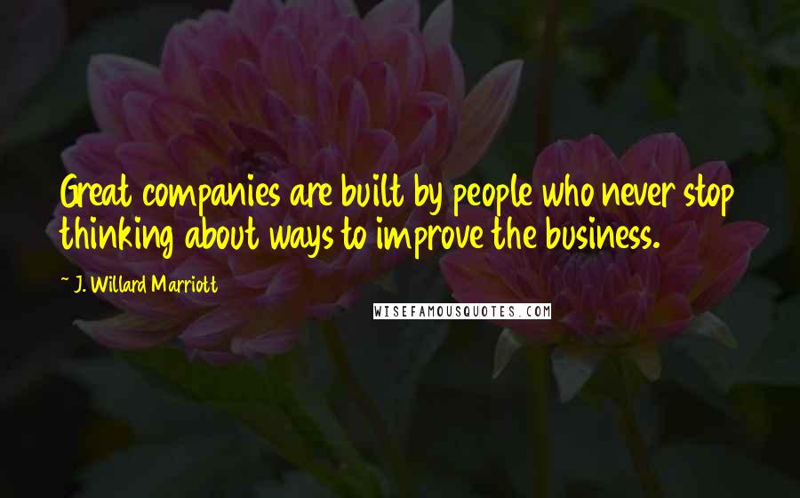 J. Willard Marriott Quotes: Great companies are built by people who never stop thinking about ways to improve the business.