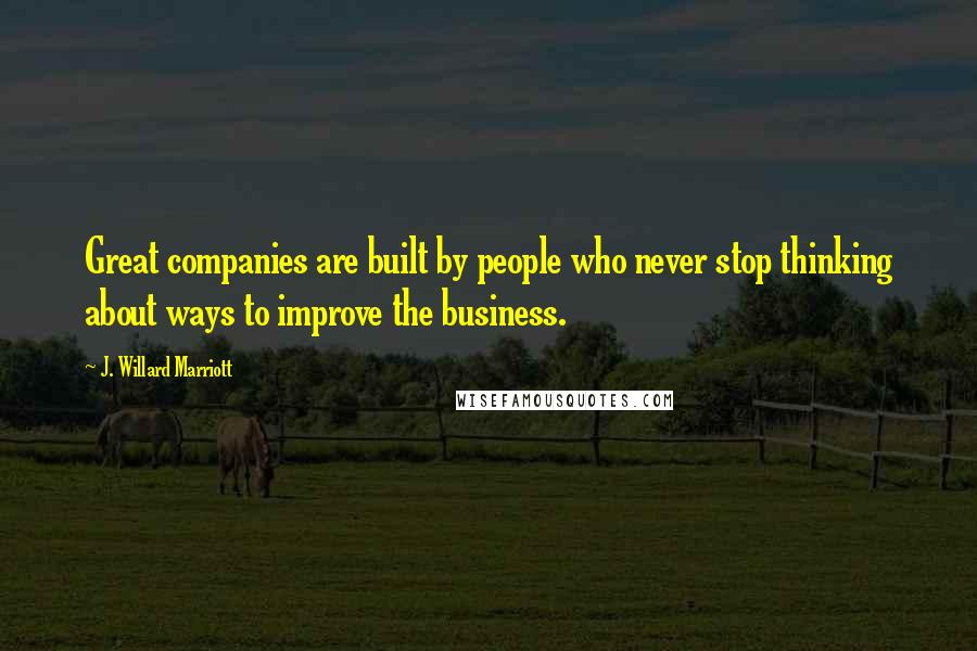 J. Willard Marriott Quotes: Great companies are built by people who never stop thinking about ways to improve the business.