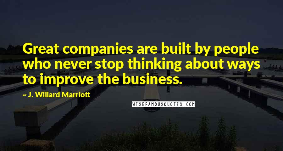 J. Willard Marriott Quotes: Great companies are built by people who never stop thinking about ways to improve the business.