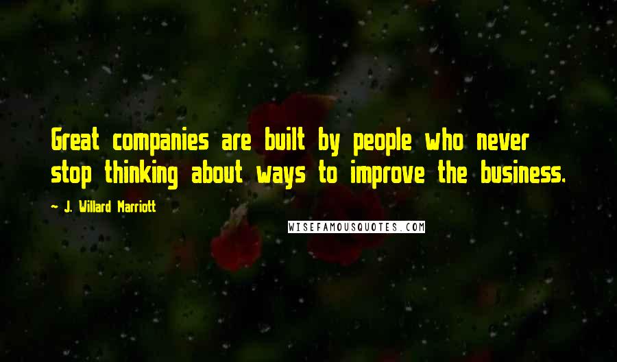 J. Willard Marriott Quotes: Great companies are built by people who never stop thinking about ways to improve the business.