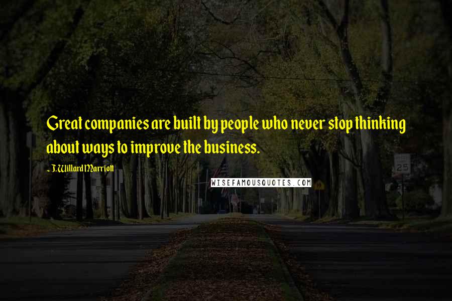 J. Willard Marriott Quotes: Great companies are built by people who never stop thinking about ways to improve the business.